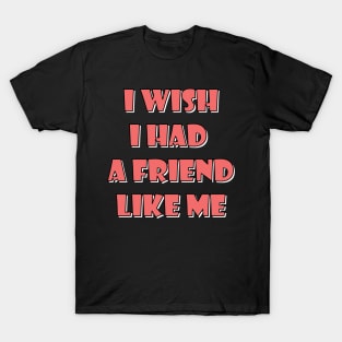 I wish I had a friend like me 4 T-Shirt
